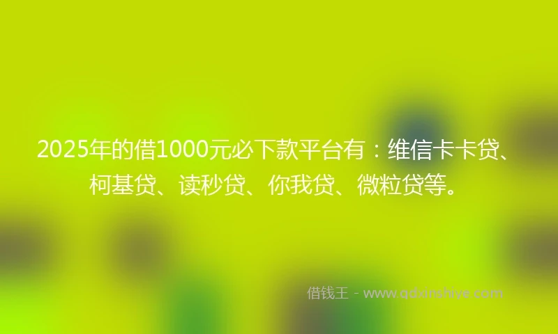 2025年的借1000元必下款平台有:维信卡卡贷、柯基贷、读秒贷、你我贷、微粒贷等。
