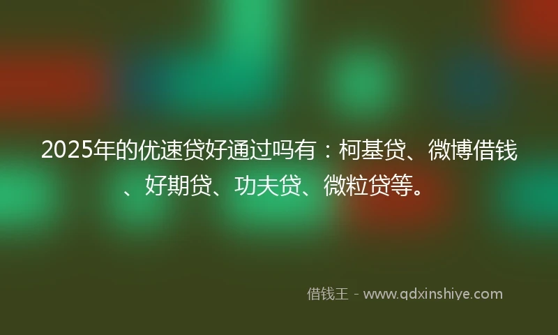 2025年的优速贷好通过吗有：柯基贷、微博借钱、好期贷、功夫贷、微粒贷等。