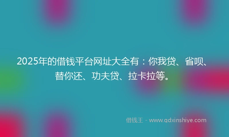 2025年的借钱平台网址大全有：你我贷、省呗、替你还、功夫贷、拉卡拉等。