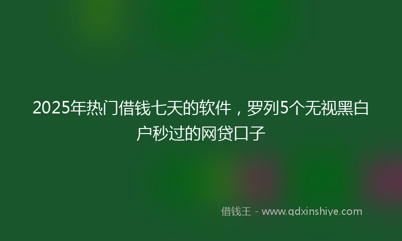 2025年热门借钱七天的软件，罗列5个无视黑白户秒过的网贷口子