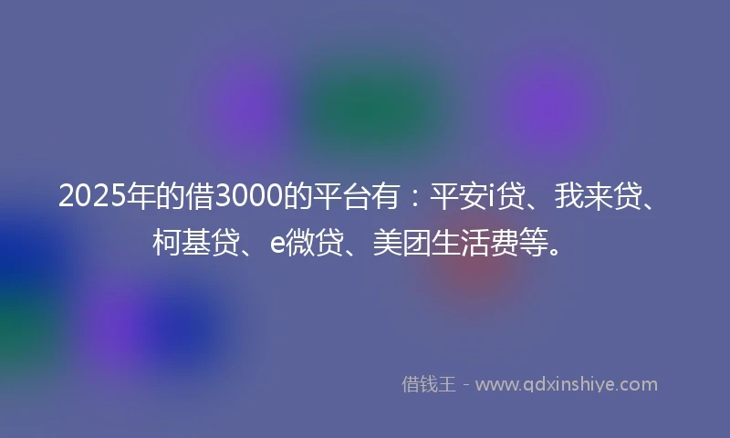 2025年的借3000的平台有:平安i贷、我来贷、柯基贷、e微贷、美团生活费等。