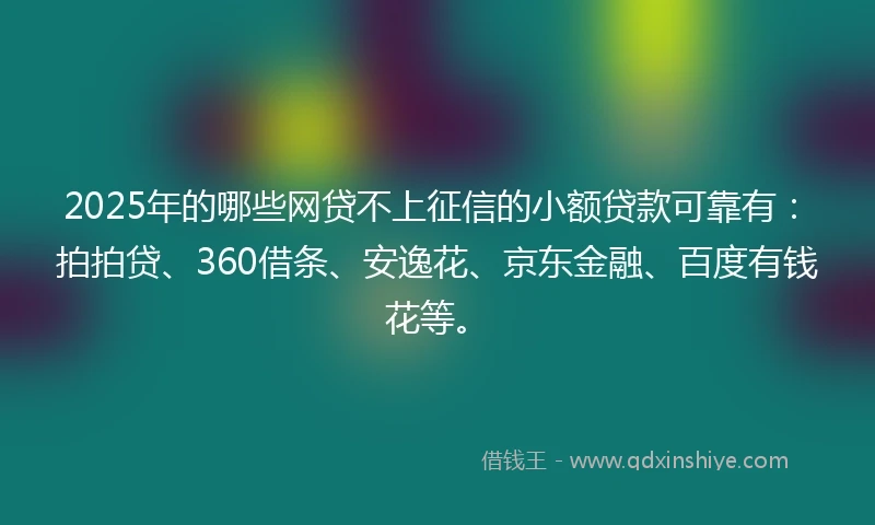2025年的哪些网贷不上征信的小额贷款可靠有：拍拍贷、360借条、安逸花、京东金融、百度有钱花等。