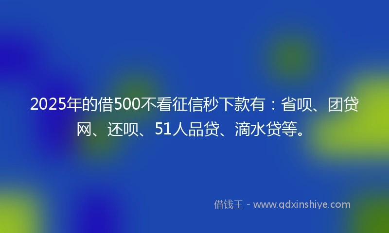 2025年的借500不看征信秒下款有：省呗、团贷网、还呗、51人品贷、滴水贷等。