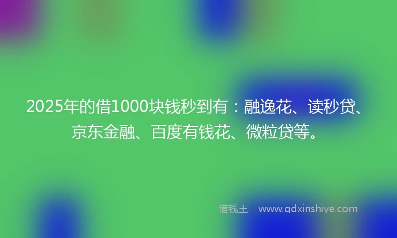 2025年的借1000块钱秒到有：融逸花、读秒贷、京东金融、百度有钱花、微粒贷等。