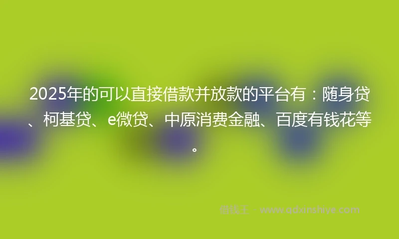 2025年的可以直接借款并放款的平台有：随身贷、柯基贷、e微贷、中原消费金融、百度有钱花等。