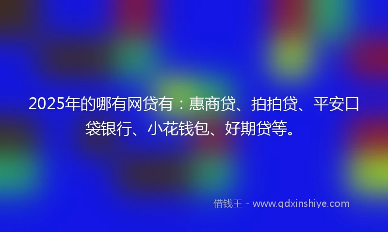 2025年的哪有网贷有：惠商贷、拍拍贷、平安口袋银行、小花钱包、好期贷等。