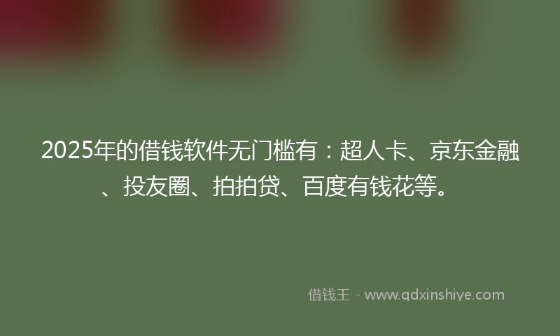 2025年的借钱软件无门槛有：超人卡、京东金融、投友圈、拍拍贷、百度有钱花等。