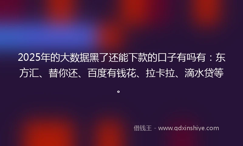 2025年的大数据黑了还能下款的口子有吗有：东方汇、替你还、百度有钱花、拉卡拉、滴水贷等。