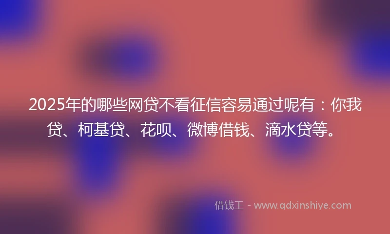 2025年的哪些网贷不看征信容易通过呢有：你我贷、柯基贷、花呗、微博借钱、滴水贷等。