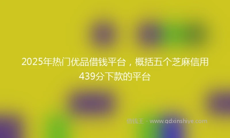 2025年热门优品借钱平台，概括五个芝麻信用439分下款的平台