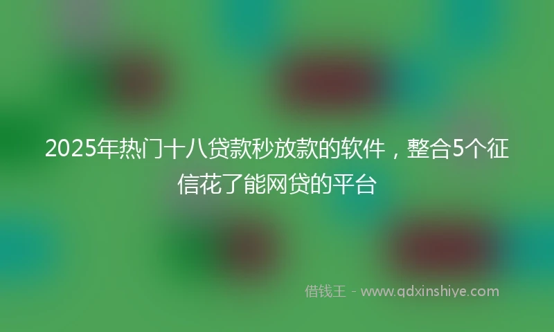 2025年热门十八贷款秒放款的软件，整合5个征信花了能网贷的平台
