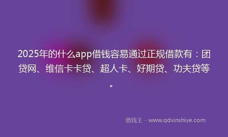 2025年的什么app借钱容易通过正规借款有:团贷网、维信卡卡贷、超人卡、好期贷、功夫贷等。
