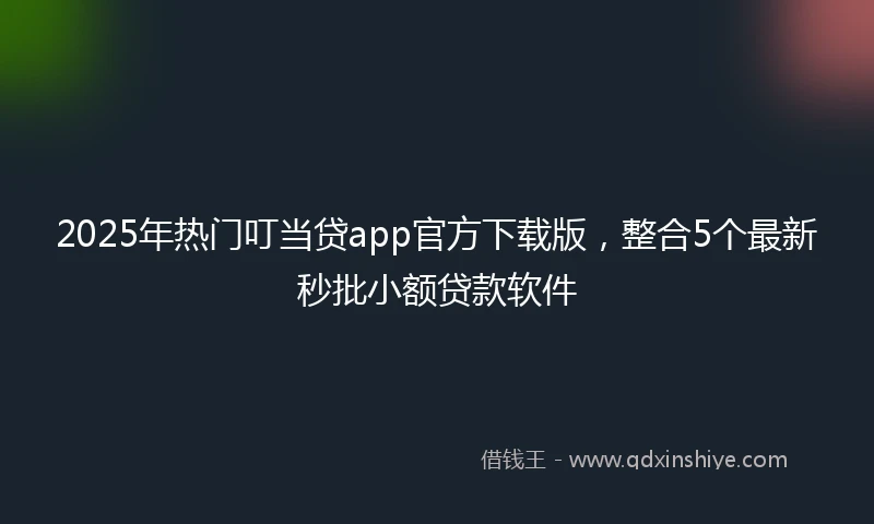 2025年热门叮当贷app官方下载版，整合5个最新秒批小额贷款软件