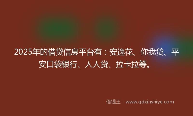 2025年的借贷信息平台有:安逸花、你我贷、平安口袋银行、人人贷、拉卡拉等。