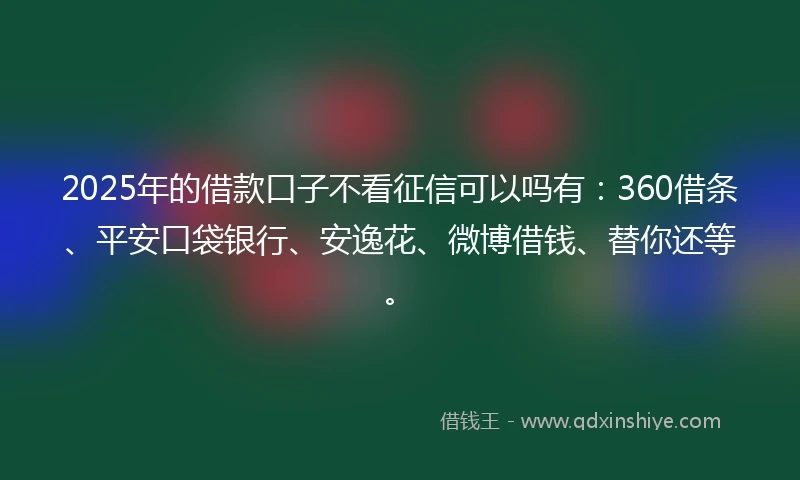 2025年的借款口子不看征信可以吗有：360借条、平安口袋银行、安逸花、微博借钱、替你还等。