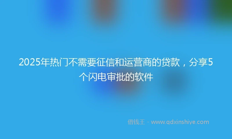 2025年热门不需要征信和运营商的贷款,分享5个闪电审批的软件
