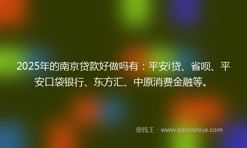 2025年的南京贷款好做吗有：平安i贷、省呗、平安口袋银行、东方汇、中原消费金融等。