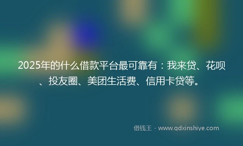 2025年的什么借款平台最可靠有:我来贷、花呗、投友圈、美团生活费、信用卡贷等。