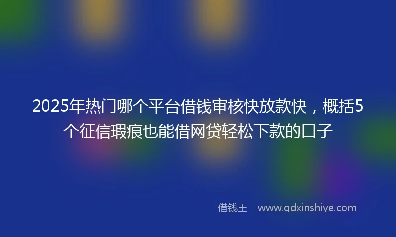2025年热门哪个平台借钱审核快放款快，概括5个征信瑕疵也能借网贷轻松下款的口子