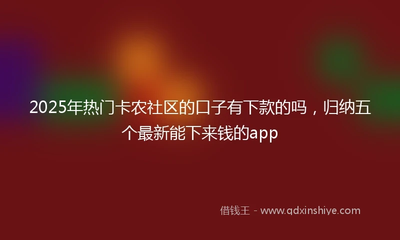 2025年热门卡农社区的口子有下款的吗，归纳五个最新能下来钱的app