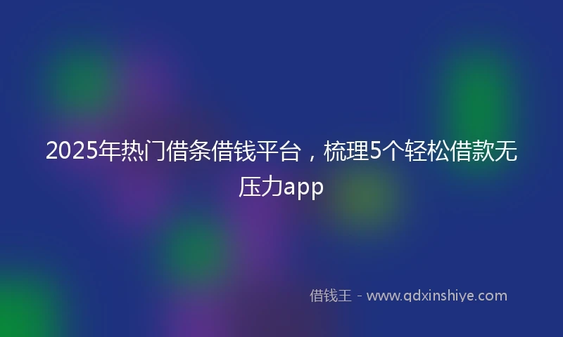 2025年热门借条借钱平台，梳理5个轻松借款无压力app