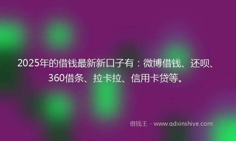 2025年的借钱最新新口子有：微博借钱、还呗、360借条、拉卡拉、信用卡贷等。