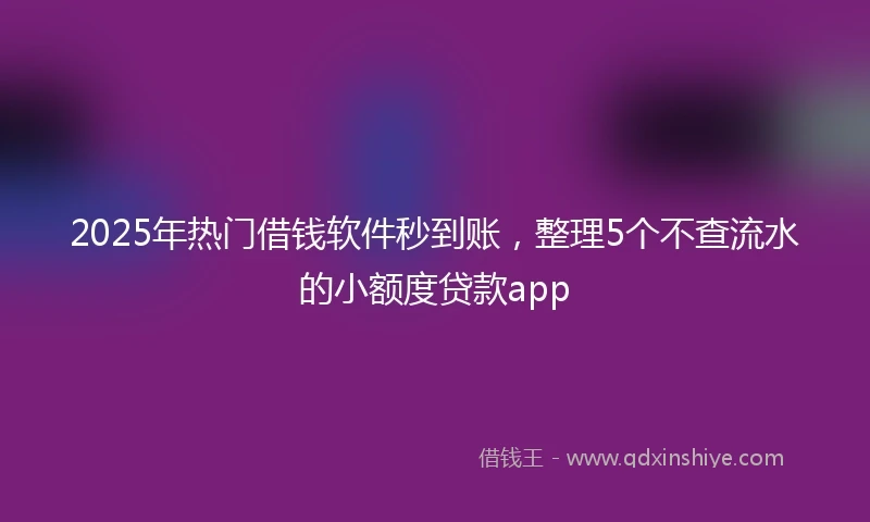 2025年热门借钱软件秒到账，整理5个不查流水的小额度贷款app