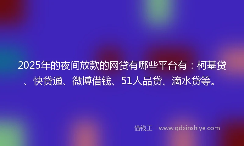 2025年的夜间放款的网贷有哪些平台有：柯基贷、快贷通、微博借钱、51人品贷、滴水贷等。