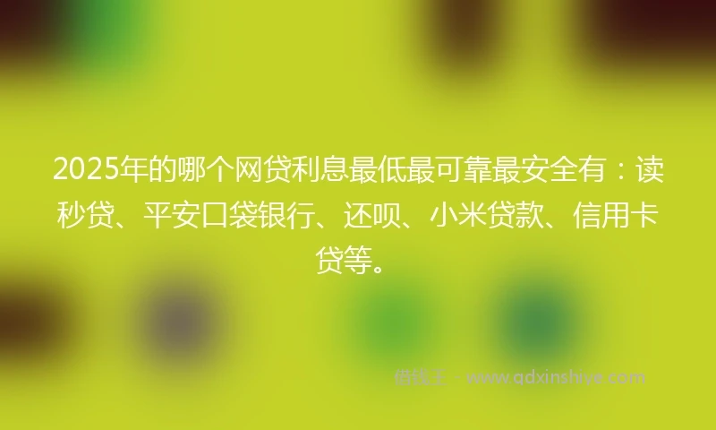 2025年的哪个网贷利息最低最可靠最安全有：读秒贷、平安口袋银行、还呗、小米贷款、信用卡贷等。