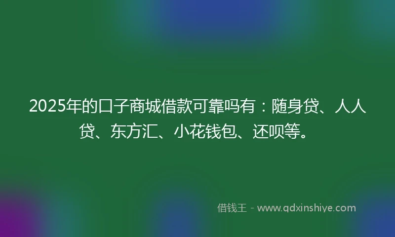 2025年的口子商城借款可靠吗有：随身贷、人人贷、东方汇、小花钱包、还呗等。