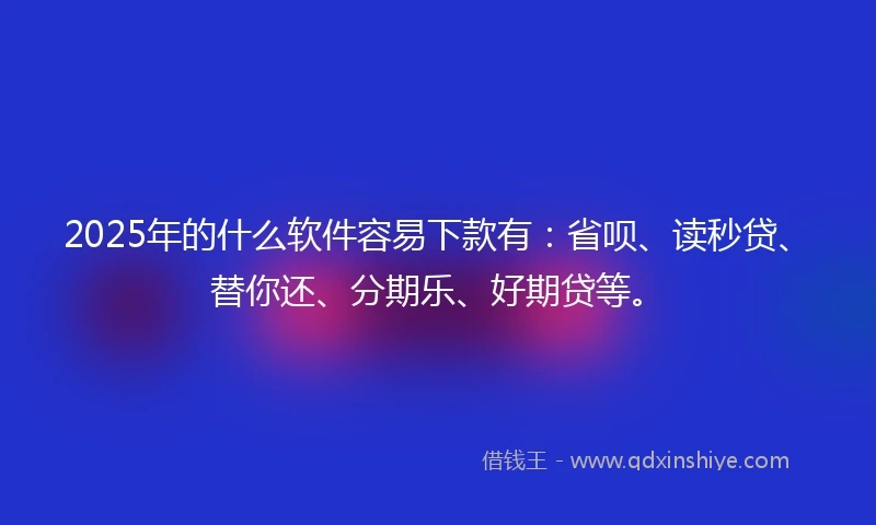 2025年的什么软件容易下款有：省呗、读秒贷、替你还、分期乐、好期贷等。