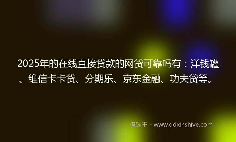 2025年的在线直接贷款的网贷可靠吗有：洋钱罐、维信卡卡贷、分期乐、京东金融、功夫贷等。