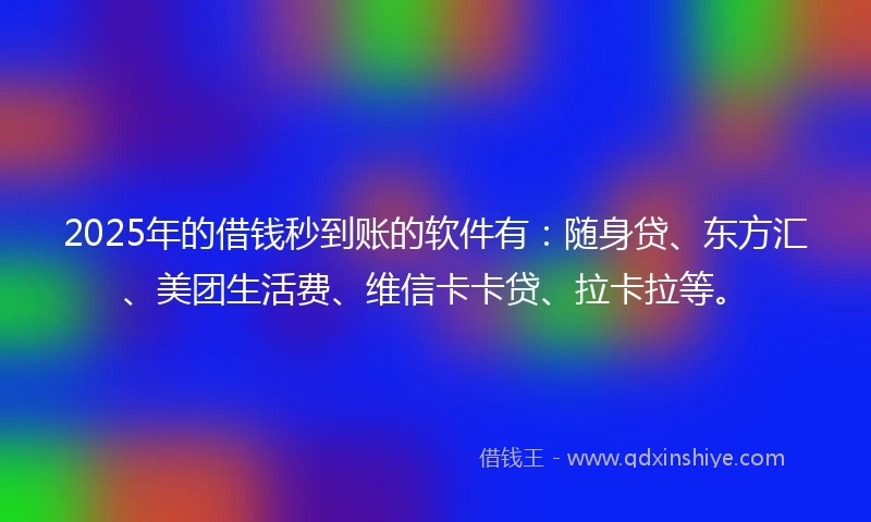 2025年的借钱秒到账的软件有：随身贷、东方汇、美团生活费、维信卡卡贷、拉卡拉等。