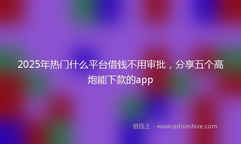 2025年热门什么平台借钱不用审批，分享五个高炮能下款的app