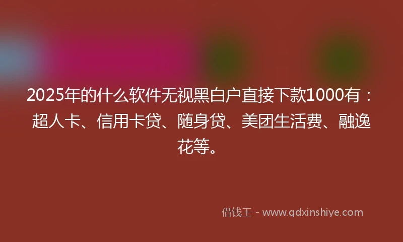 2025年的什么软件无视黑白户直接下款1000有：超人卡、信用卡贷、随身贷、美团生活费、融逸花等。