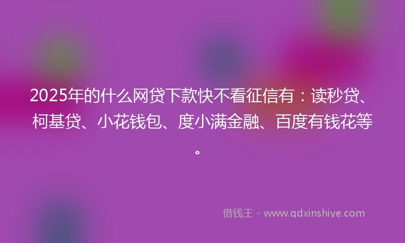 2025年的什么网贷下款快不看征信有:读秒贷、柯基贷、小花钱包、度小满金融、百度有钱花等。