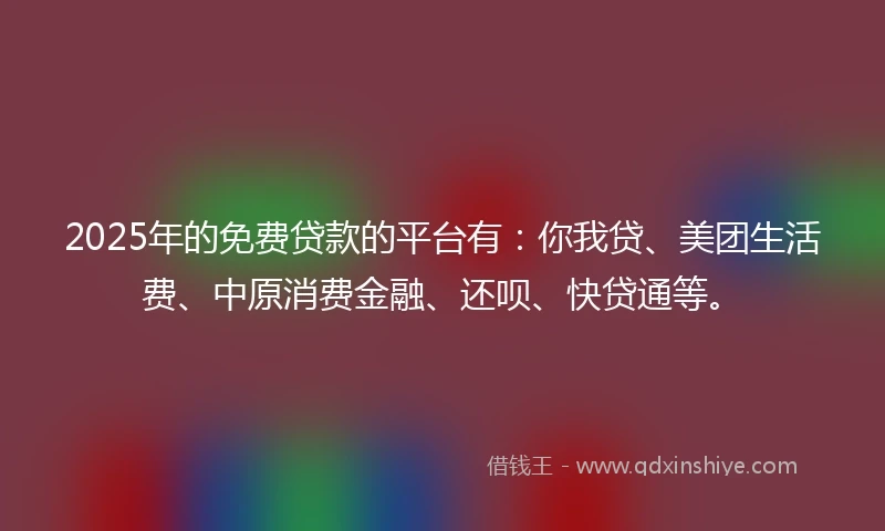 2025年的免费贷款的平台有:你我贷、美团生活费、中原消费金融、还呗、快贷通等。