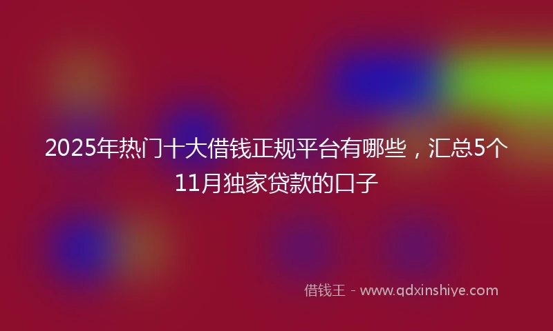 2025年热门十大借钱正规平台有哪些，汇总5个11月独家贷款的口子