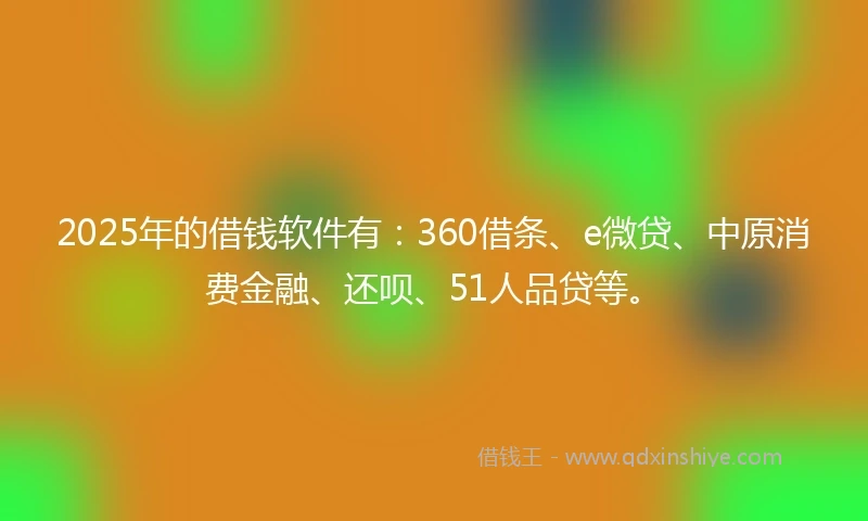 2025年的借钱软件有：360借条、e微贷、中原消费金融、还呗、51人品贷等。