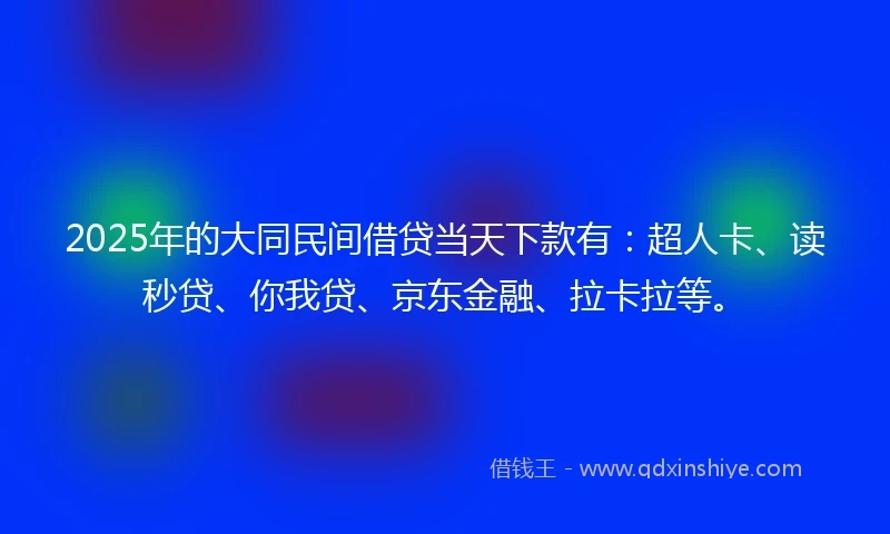 2025年的大同民间借贷当天下款有:超人卡、读秒贷、你我贷、京东金融、拉卡拉等。