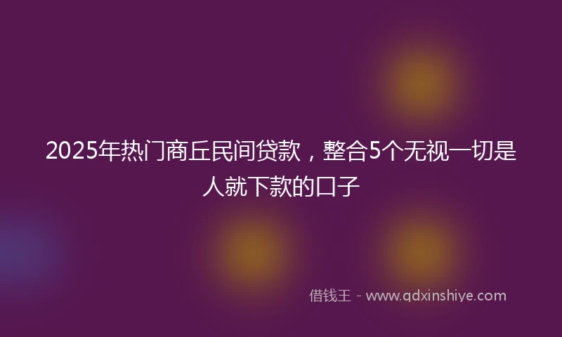 2025年热门商丘民间贷款，整合5个无视一切是人就下款的口子