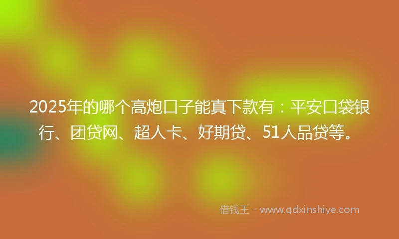 2025年的哪个高炮口子能真下款有：平安口袋银行、团贷网、超人卡、好期贷、51人品贷等。