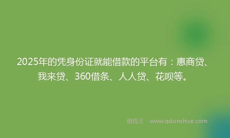 2025年的凭身份证就能借款的平台有：惠商贷、我来贷、360借条、人人贷、花呗等。