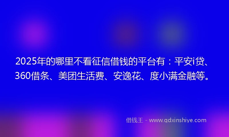 2025年的哪里不看征信借钱的平台有：平安i贷、360借条、美团生活费、安逸花、度小满金融等。