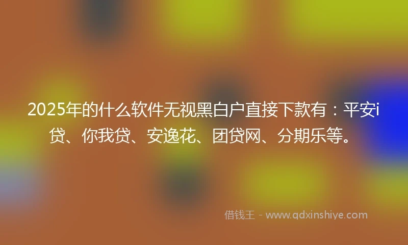 2025年的什么软件无视黑白户直接下款有：平安i贷、你我贷、安逸花、团贷网、分期乐等。