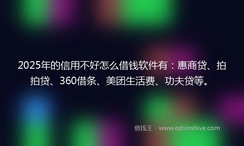 2025年的信用不好怎么借钱软件有:惠商贷、拍拍贷、360借条、美团生活费、功夫贷等。