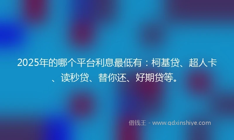 2025年的哪个平台利息最低有：柯基贷、超人卡、读秒贷、替你还、好期贷等。