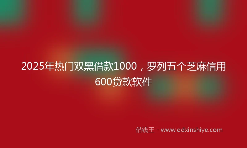 2025年热门双黑借款1000，罗列五个芝麻信用600贷款软件