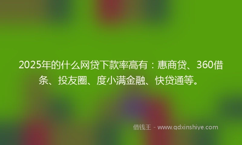 2025年的什么网贷下款率高有：惠商贷、360借条、投友圈、度小满金融、快贷通等。
