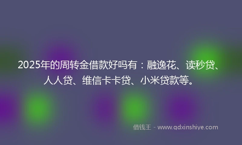 2025年的周转金借款好吗有：融逸花、读秒贷、人人贷、维信卡卡贷、小米贷款等。